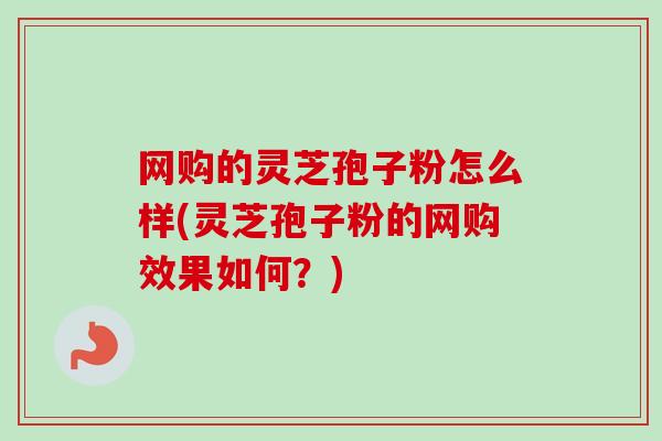 网购的灵芝孢子粉怎么样(灵芝孢子粉的网购效果如何?)-第1张图片-卓越灵芝孢子粉 网购的灵芝孢子粉怎么样(灵芝孢子粉的网购效果如何?)-第1张图片-卓越灵芝孢子粉