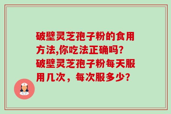 破壁灵芝孢子粉的食用方法,你吃法正确吗?破壁灵芝孢子粉每天服用几次,每次服多少?-第1张图片-卓越灵芝孢子粉 破壁灵芝孢子粉的食用方法,你吃法正确吗?破壁灵芝孢子粉每天服用几次,每次服多少?-第1张图片-卓越灵芝孢子粉