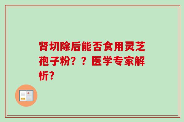 肾切除后能否食用灵芝孢子粉??医学专家解析?-第1张图片-卓越灵芝孢子粉 肾切除后能否食用灵芝孢子粉??医学专家解析?-第1张图片-卓越灵芝孢子粉