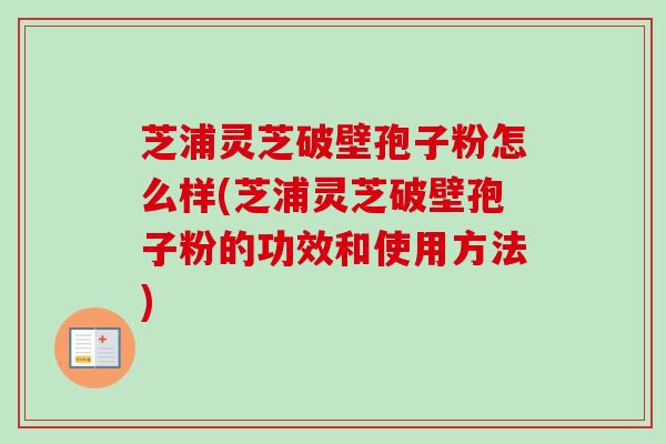 芝浦灵芝破壁孢子粉怎么样(芝浦灵芝破壁孢子粉的功效和使用方法)-第1张图片-卓越灵芝孢子粉 芝浦灵芝破壁孢子粉怎么样(芝浦灵芝破壁孢子粉的功效和使用方法)-第1张图片-卓越灵芝孢子粉
