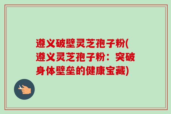 遵义破壁灵芝孢子粉(遵义灵芝孢子粉:突破身体壁垒的健康宝藏)-第1张图片-卓越灵芝孢子粉 遵义破壁灵芝孢子粉(遵义灵芝孢子粉:突破身体壁垒的健康宝藏)-第1张图片-卓越灵芝孢子粉