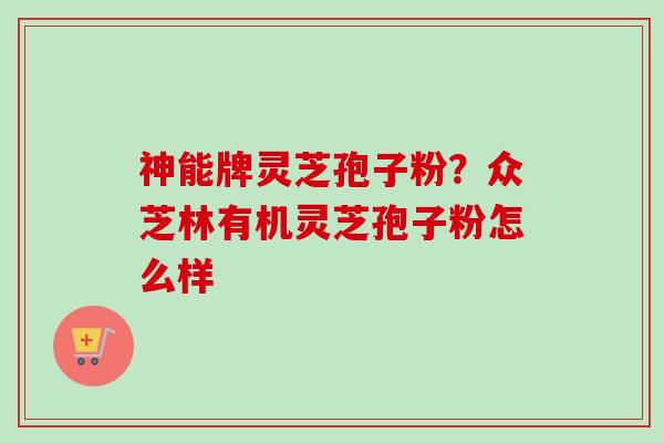 神能牌灵芝孢子粉？众芝林有机灵芝孢子粉怎么样-第1张图片-卓越灵芝孢子粉