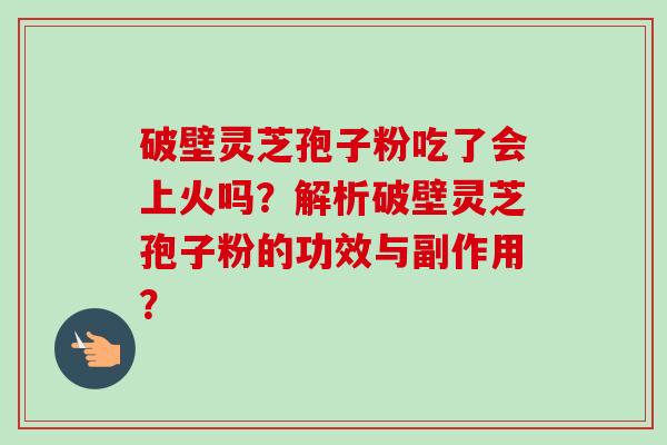 破壁灵芝孢子粉吃了会上火吗?解析破壁灵芝孢子粉的功效与副作用?-第1张图片-卓越灵芝孢子粉 破壁灵芝孢子粉吃了会上火吗?解析破壁灵芝孢子粉的功效与副作用?-第1张图片-卓越灵芝孢子粉