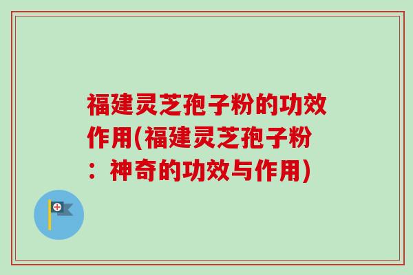 福建灵芝孢子粉的功效作用(福建灵芝孢子粉:神奇的功效与作用)-第1张图片-卓越灵芝孢子粉 福建灵芝孢子粉的功效作用(福建灵芝孢子粉:神奇的功效与作用)-第1张图片-卓越灵芝孢子粉
