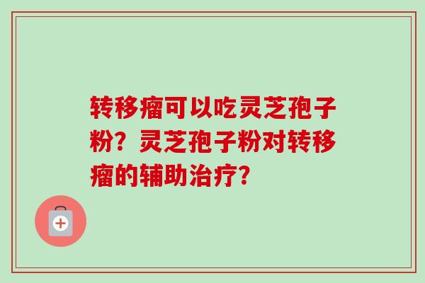 转移瘤可以吃灵芝孢子粉?灵芝孢子粉对转移瘤的辅助治疗?-第1张图片-卓越灵芝孢子粉 转移瘤可以吃灵芝孢子粉?灵芝孢子粉对转移瘤的辅助治疗?-第1张图片-卓越灵芝孢子粉