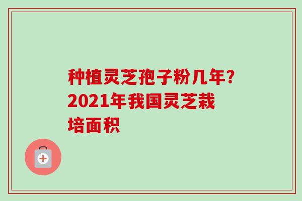 种植灵芝孢子粉几年?2021年我国灵芝栽培面积-第1张图片-卓越灵芝孢子粉 种植灵芝孢子粉几年?2021年我国灵芝栽培面积-第1张图片-卓越灵芝孢子粉