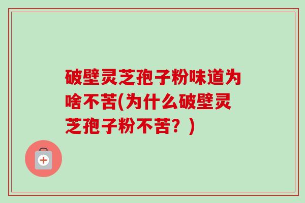 破壁灵芝孢子粉味道为啥不苦(为什么破壁灵芝孢子粉不苦?)-第1张图片-卓越灵芝孢子粉 破壁灵芝孢子粉味道为啥不苦(为什么破壁灵芝孢子粉不苦?)-第1张图片-卓越灵芝孢子粉