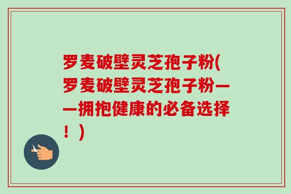 罗麦破壁灵芝孢子粉(罗麦破壁灵芝孢子粉——拥抱健康的必备选择!)-第1张图片-卓越灵芝孢子粉 罗麦破壁灵芝孢子粉(罗麦破壁灵芝孢子粉——拥抱健康的必备选择!)-第1张图片-卓越灵芝孢子粉