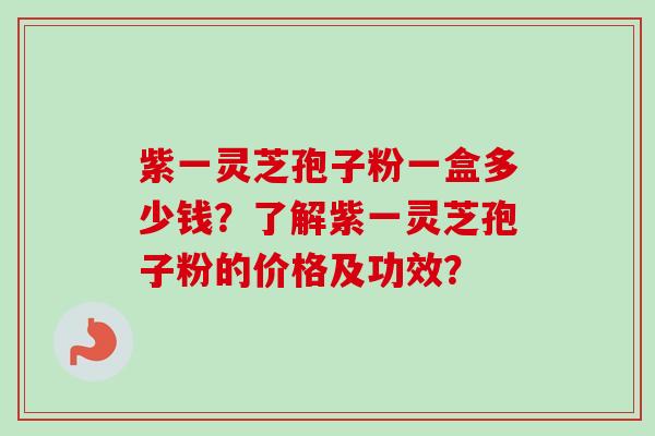 紫一灵芝孢子粉一盒多少钱?了解紫一灵芝孢子粉的价格及功效?-第1张图片-卓越灵芝孢子粉 紫一灵芝孢子粉一盒多少钱?了解紫一灵芝孢子粉的价格及功效?-第1张图片-卓越灵芝孢子粉