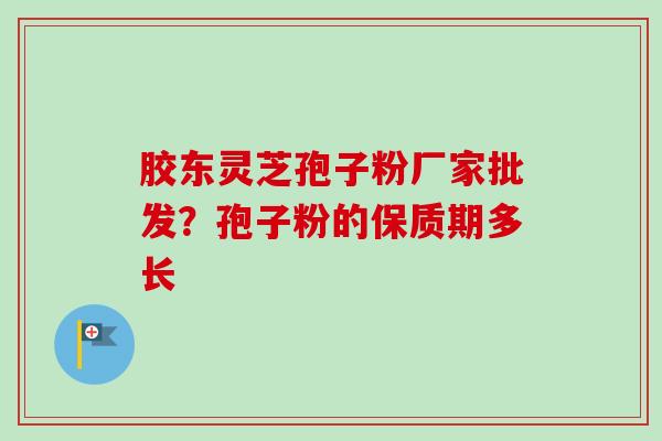 胶东灵芝孢子粉厂家批发?孢子粉的保质期多长-第1张图片-卓越灵芝孢子粉 胶东灵芝孢子粉厂家批发?孢子粉的保质期多长-第1张图片-卓越灵芝孢子粉