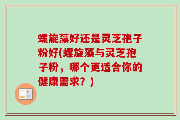 螺旋藻好还是灵芝孢子粉好(螺旋藻与灵芝孢子粉,哪个更适合你的健康需求?)-第1张图片-卓越灵芝孢子粉 螺旋藻好还是灵芝孢子粉好(螺旋藻与灵芝孢子粉,哪个更适合你的健康需求?)-第1张图片-卓越灵芝孢子粉
