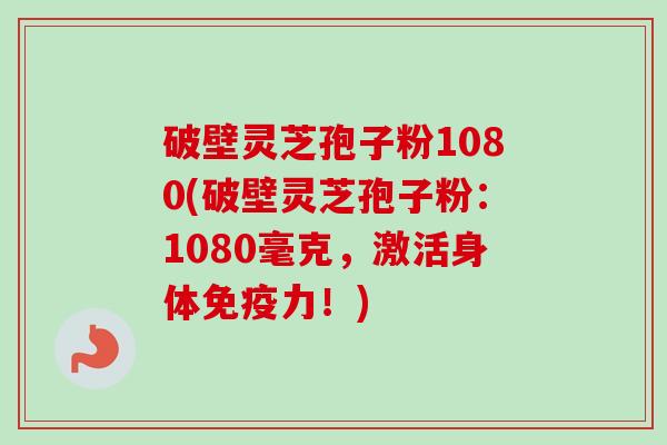 破壁灵芝孢子粉1080(破壁灵芝孢子粉:1080毫克,激活身体免疫力!)-第1张图片-卓越灵芝孢子粉 破壁灵芝孢子粉1080(破壁灵芝孢子粉:1080毫克,激活身体免疫力!)-第1张图片-卓越灵芝孢子粉
