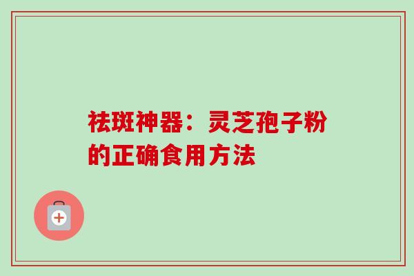祛斑神器:灵芝孢子粉的正确食用方法-第1张图片-卓越灵芝孢子粉 祛斑神器:灵芝孢子粉的正确食用方法-第1张图片-卓越灵芝孢子粉