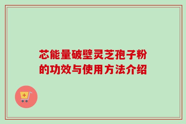 芯能量破壁灵芝孢子粉的功效与使用方法介绍-第1张图片-卓越灵芝孢子粉 芯能量破壁灵芝孢子粉的功效与使用方法介绍-第1张图片-卓越灵芝孢子粉