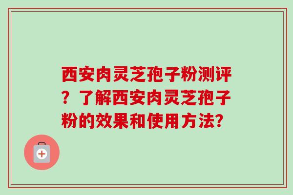西安肉灵芝孢子粉测评?了解西安肉灵芝孢子粉的效果和使用方法?-第1张图片-卓越灵芝孢子粉 西安肉灵芝孢子粉测评?了解西安肉灵芝孢子粉的效果和使用方法?-第1张图片-卓越灵芝孢子粉