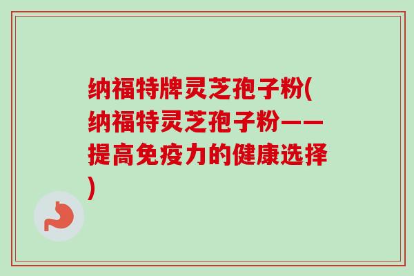 纳福特牌灵芝孢子粉(纳福特灵芝孢子粉——提高免疫力的健康选择)-第1张图片-卓越灵芝孢子粉 纳福特牌灵芝孢子粉(纳福特灵芝孢子粉——提高免疫力的健康选择)-第1张图片-卓越灵芝孢子粉