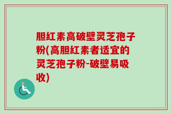 胆红素高破壁灵芝孢子粉(高胆红素者适宜的灵芝孢子粉-破壁易吸收)-第1张图片-卓越灵芝孢子粉 胆红素高破壁灵芝孢子粉(高胆红素者适宜的灵芝孢子粉-破壁易吸收)-第1张图片-卓越灵芝孢子粉
