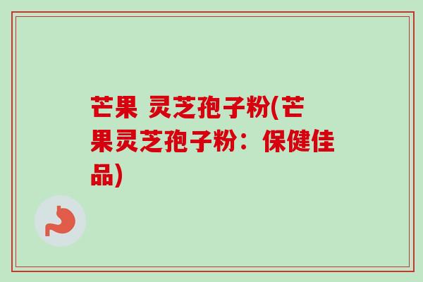 芒果 灵芝孢子粉(芒果灵芝孢子粉：保健佳品)-第1张图片-卓越灵芝孢子粉