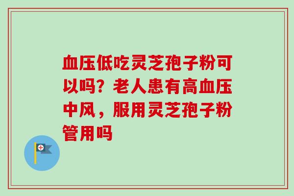 血压低吃灵芝孢子粉可以吗？老人患有高血压中风，服用灵芝孢子粉管用吗-第1张图片-卓越灵芝孢子粉