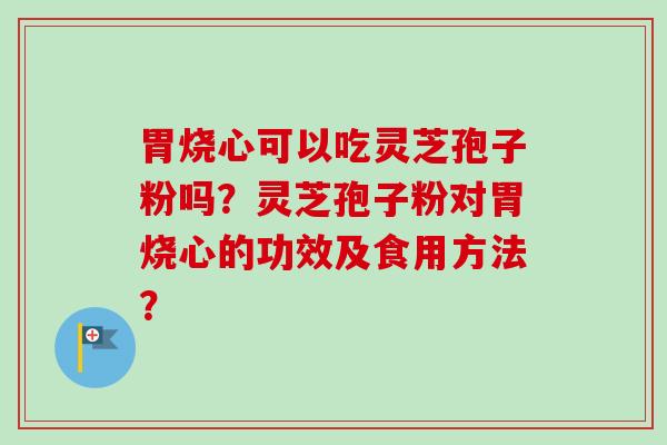 胃烧心可以吃灵芝孢子粉吗?灵芝孢子粉对胃烧心的功效及食用方法?-第1张图片-卓越灵芝孢子粉 胃烧心可以吃灵芝孢子粉吗?灵芝孢子粉对胃烧心的功效及食用方法?-第1张图片-卓越灵芝孢子粉