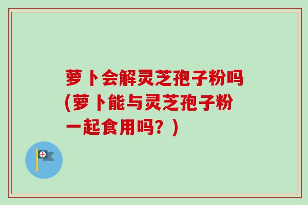 萝卜会解灵芝孢子粉吗(萝卜能与灵芝孢子粉一起食用吗?)-第1张图片-卓越灵芝孢子粉 萝卜会解灵芝孢子粉吗(萝卜能与灵芝孢子粉一起食用吗?)-第1张图片-卓越灵芝孢子粉