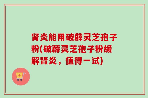 肾炎能用破薜灵芝孢子粉(破薜灵芝孢子粉缓解肾炎,值得一试)-第1张图片-卓越灵芝孢子粉 肾炎能用破薜灵芝孢子粉(破薜灵芝孢子粉缓解肾炎,值得一试)-第1张图片-卓越灵芝孢子粉