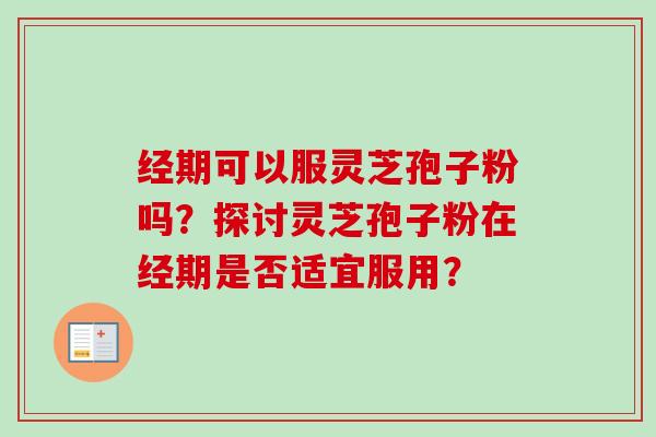 经期可以服灵芝孢子粉吗?探讨灵芝孢子粉在经期是否适宜服用?-第1张图片-卓越灵芝孢子粉 经期可以服灵芝孢子粉吗?探讨灵芝孢子粉在经期是否适宜服用?-第1张图片-卓越灵芝孢子粉