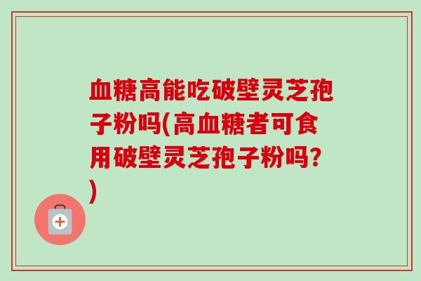 血糖高能吃破壁灵芝孢子粉吗(高血糖者可食用破壁灵芝孢子粉吗?)-第1张图片-卓越灵芝孢子粉 血糖高能吃破壁灵芝孢子粉吗(高血糖者可食用破壁灵芝孢子粉吗?)-第1张图片-卓越灵芝孢子粉