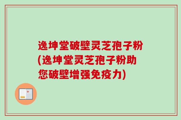 逸坤堂破壁灵芝孢子粉(逸坤堂灵芝孢子粉助您破壁增强免疫力)-第1张图片-卓越灵芝孢子粉 逸坤堂破壁灵芝孢子粉(逸坤堂灵芝孢子粉助您破壁增强免疫力)-第1张图片-卓越灵芝孢子粉