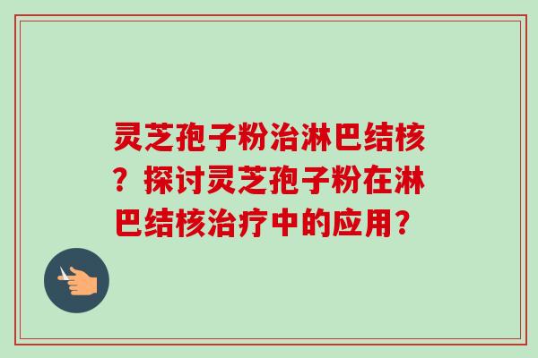 灵芝孢子粉治淋巴结核?探讨灵芝孢子粉在淋巴结核治疗中的应用?-第1张图片-卓越灵芝孢子粉 灵芝孢子粉治淋巴结核?探讨灵芝孢子粉在淋巴结核治疗中的应用?-第1张图片-卓越灵芝孢子粉