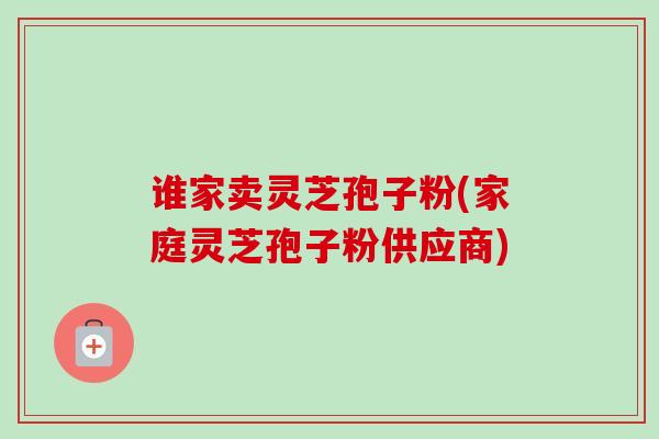 谁家卖灵芝孢子粉(家庭灵芝孢子粉供应商)-第1张图片-卓越灵芝孢子粉 谁家卖灵芝孢子粉(家庭灵芝孢子粉供应商)-第1张图片-卓越灵芝孢子粉