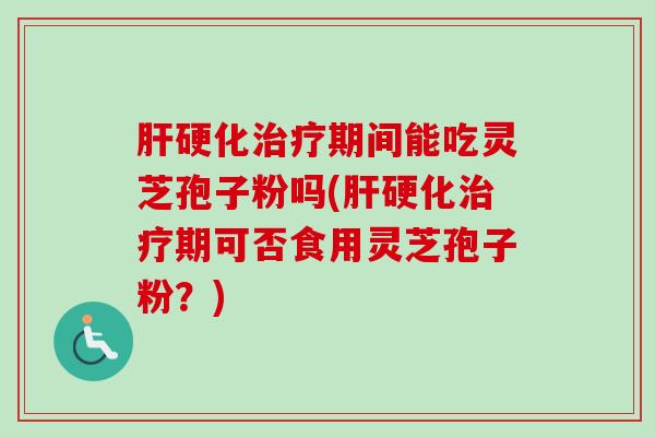 肝硬化治疗期间能吃灵芝孢子粉吗(肝硬化治疗期可否食用灵芝孢子粉?)-第1张图片-卓越灵芝孢子粉 肝硬化治疗期间能吃灵芝孢子粉吗(肝硬化治疗期可否食用灵芝孢子粉?)-第1张图片-卓越灵芝孢子粉