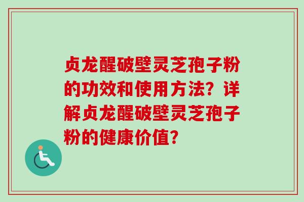 贞龙醒破壁灵芝孢子粉的功效和使用方法?详解贞龙醒破壁灵芝孢子粉的健康价值?-第1张图片-卓越灵芝孢子粉 贞龙醒破壁灵芝孢子粉的功效和使用方法?详解贞龙醒破壁灵芝孢子粉的健康价值?-第1张图片-卓越灵芝孢子粉