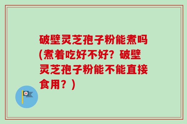 破壁灵芝孢子粉能煮吗(煮着吃好不好?破壁灵芝孢子粉能不能直接食用?)-第1张图片-卓越灵芝孢子粉 破壁灵芝孢子粉能煮吗(煮着吃好不好?破壁灵芝孢子粉能不能直接食用?)-第1张图片-卓越灵芝孢子粉