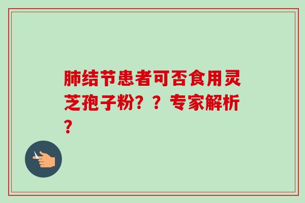 肺结节患者可否食用灵芝孢子粉？？专家解析？-第1张图片-卓越灵芝孢子粉