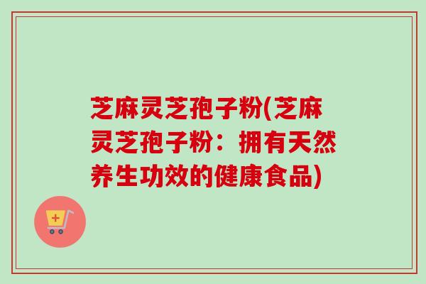 芝麻灵芝孢子粉(芝麻灵芝孢子粉：拥有天然养生功效的健康食品)-第1张图片-卓越灵芝孢子粉