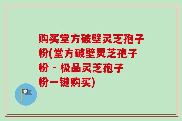 购买堂方破壁灵芝孢子粉(堂方破壁灵芝孢子粉 - 极品灵芝孢子粉一键购买)-第1张图片-卓越灵芝孢子粉 购买堂方破壁灵芝孢子粉(堂方破壁灵芝孢子粉 - 极品灵芝孢子粉一键购买)-第1张图片-卓越灵芝孢子粉