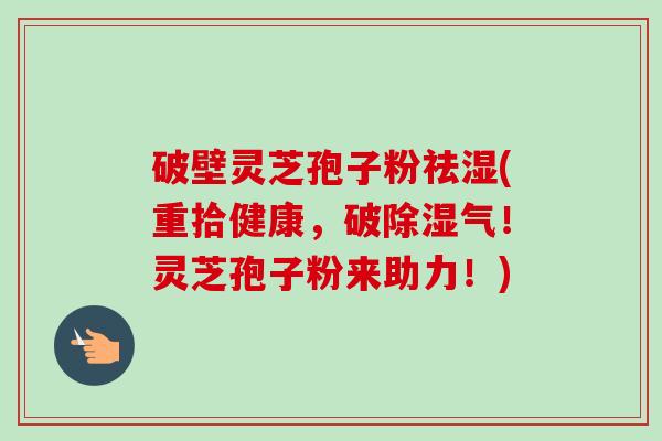 破壁灵芝孢子粉祛湿(重拾健康,破除湿气!灵芝孢子粉来助力!)-第1张图片-卓越灵芝孢子粉 破壁灵芝孢子粉祛湿(重拾健康,破除湿气!灵芝孢子粉来助力!)-第1张图片-卓越灵芝孢子粉