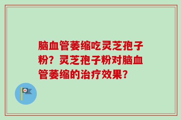 脑血管萎缩吃灵芝孢子粉？灵芝孢子粉对脑血管萎缩的治疗效果？-第1张图片-卓越灵芝孢子粉