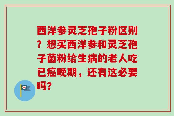 西洋参灵芝孢子粉区别?想买西洋参和灵芝孢子菌粉给生病的老人吃已癌晚期,还有这必要吗?-第1张图片-卓越灵芝孢子粉 西洋参灵芝孢子粉区别?想买西洋参和灵芝孢子菌粉给生病的老人吃已癌晚期,还有这必要吗?-第1张图片-卓越灵芝孢子粉
