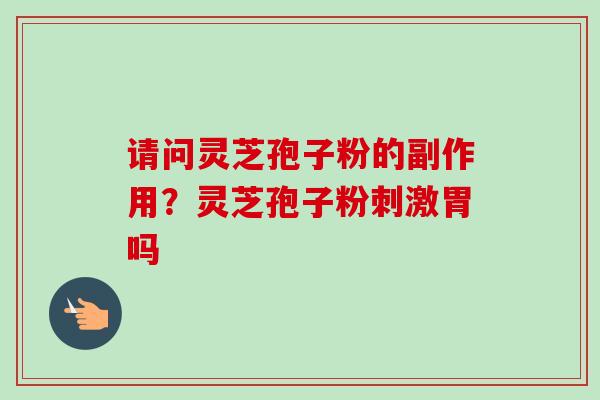 请问灵芝孢子粉的副作用？灵芝孢子粉刺激胃吗-第1张图片-卓越灵芝孢子粉