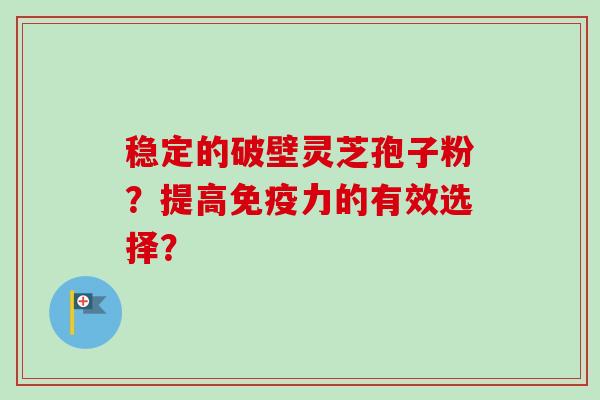 稳定的破壁灵芝孢子粉？提高免疫力的有效选择？-第1张图片-卓越灵芝孢子粉