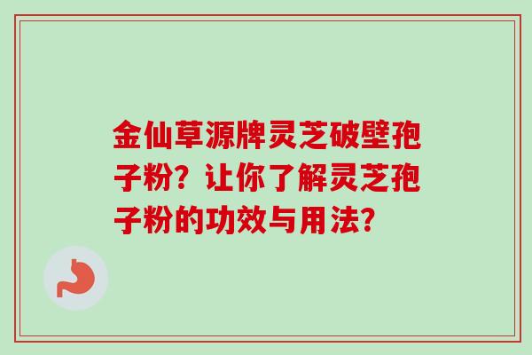 金仙草源牌灵芝破壁孢子粉？让你了解灵芝孢子粉的功效与用法？-第1张图片-卓越灵芝孢子粉