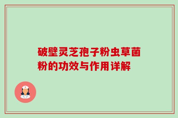 破壁灵芝孢子粉虫草菌粉的功效与作用详解-第1张图片-卓越灵芝孢子粉 破壁灵芝孢子粉虫草菌粉的功效与作用详解-第1张图片-卓越灵芝孢子粉