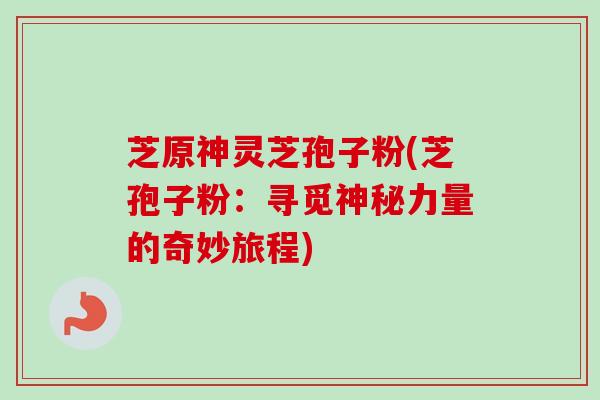 芝原神灵芝孢子粉(芝孢子粉:寻觅神秘力量的奇妙旅程)-第1张图片-卓越灵芝孢子粉 芝原神灵芝孢子粉(芝孢子粉:寻觅神秘力量的奇妙旅程)-第1张图片-卓越灵芝孢子粉