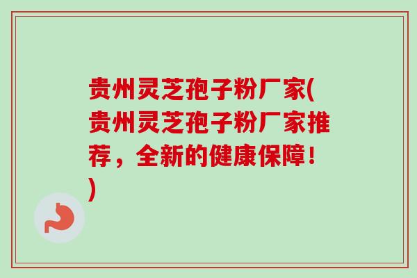 贵州灵芝孢子粉厂家(贵州灵芝孢子粉厂家推荐，全新的健康保障！)-第1张图片-卓越灵芝孢子粉