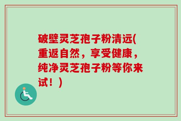 破壁灵芝孢子粉清远(重返自然,享受健康,纯净灵芝孢子粉等你来试!)-第1张图片-卓越灵芝孢子粉 破壁灵芝孢子粉清远(重返自然,享受健康,纯净灵芝孢子粉等你来试!)-第1张图片-卓越灵芝孢子粉