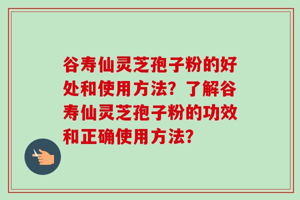 谷寿仙灵芝孢子粉的好处和使用方法？了解谷寿仙灵芝孢子粉的功效和正确使用方法？-第1张图片-卓越灵芝孢子粉