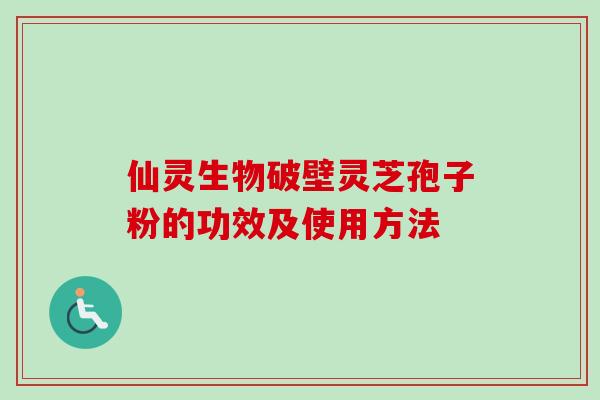 仙灵生物破壁灵芝孢子粉的功效及使用方法-第1张图片-卓越灵芝孢子粉