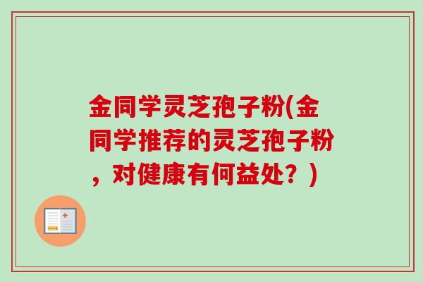 金同学灵芝孢子粉(金同学推荐的灵芝孢子粉，对健康有何益处？)-第1张图片-卓越灵芝孢子粉